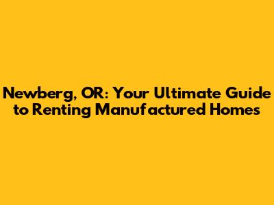 Newberg, OR: Your Ultimate Guide to Renting Manufactured Homes