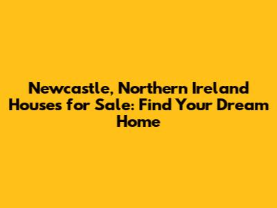 Newcastle, Northern Ireland Houses for Sale: Find Your Dream Home