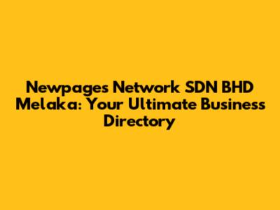 Newpages Network SDN BHD Melaka: Your Ultimate Business Directory