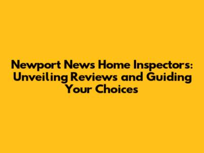 Newport News Home Inspectors: Unveiling Reviews and Guiding Your Choices