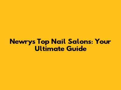 Newry's Top Nail Salons: Your Ultimate Guide