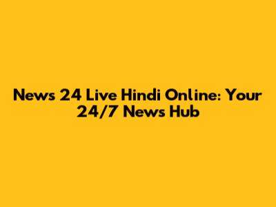 News 24 Live Hindi Online: Your 24/7 News Hub