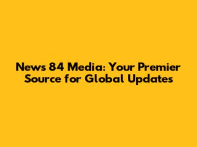 News 84 Media: Your Premier Source for Global Updates