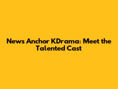 News Anchor KDrama: Meet the Talented Cast