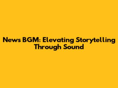 News BGM: Elevating Storytelling Through Sound