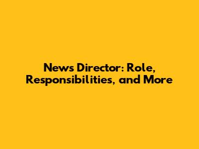 News Director: Role, Responsibilities, and More