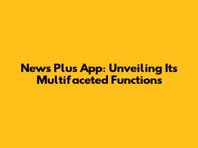 News Plus App: Unveiling Its Multifaceted Functions