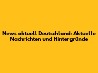 News aktuell Deutschland: Aktuelle Nachrichten und Hintergründe