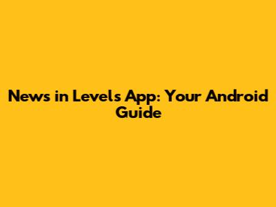 News in Levels App: Your Android Guide