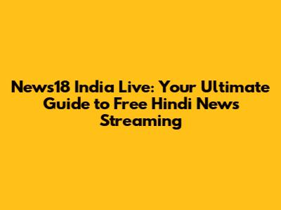 News18 India Live: Your Ultimate Guide to Free Hindi News Streaming