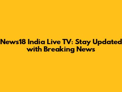 News18 India Live TV: Stay Updated with Breaking News
