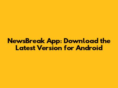 NewsBreak App: Download the Latest Version for Android