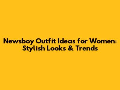Newsboy Outfit Ideas for Women: Stylish Looks & Trends
