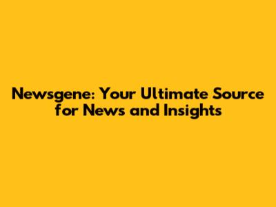 Newsgene: Your Ultimate Source for News and Insights