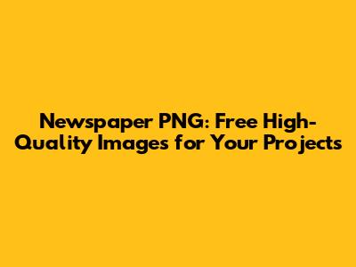 Newspaper PNG: Free High-Quality Images for Your Projects