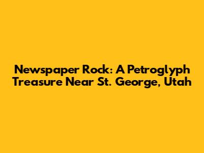 Newspaper Rock: A Petroglyph Treasure Near St. George, Utah