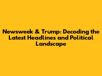 Newsweek & Trump: Decoding the Latest Headlines and Political Landscape