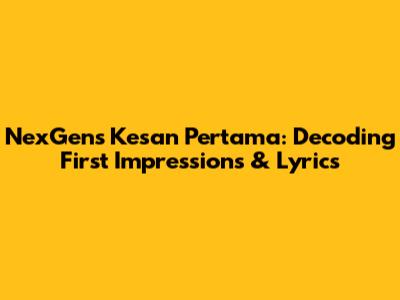 NexGen's "Kesan Pertama": Decoding First Impressions & Lyrics