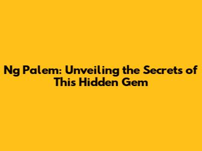 Ng Palem: Unveiling the Secrets of This Hidden Gem