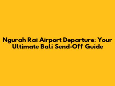 Ngurah Rai Airport Departure: Your Ultimate Bali Send-Off Guide
