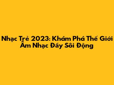 Nhạc Trẻ 2023: Khám Phá Thế Giới Âm Nhạc Đầy Sôi Động