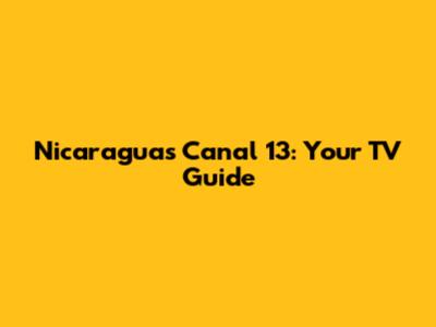 Nicaragua's Canal 13: Your TV Guide
