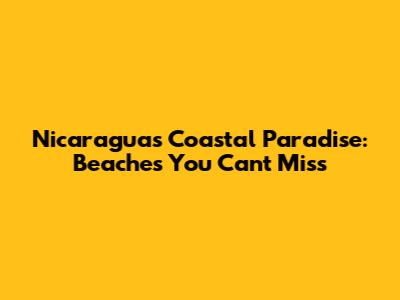Nicaragua's Coastal Paradise: Beaches You Can't Miss