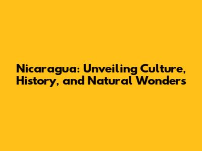 Nicaragua: Unveiling Culture, History, and Natural Wonders