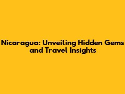 Nicaragua: Unveiling Hidden Gems and Travel Insights