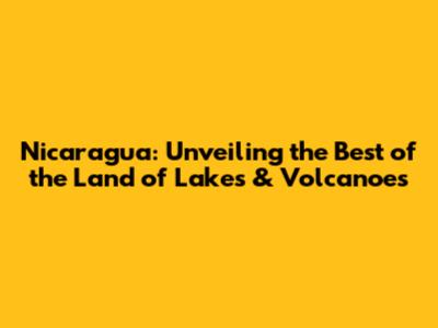 Nicaragua: Unveiling the Best of the Land of Lakes & Volcanoes