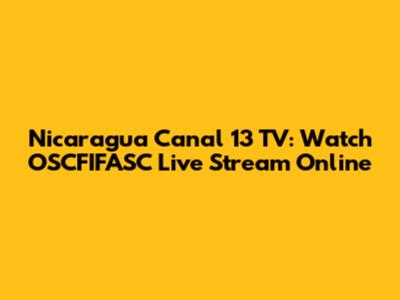 Nicaragua Canal 13 TV: Watch OSCFIFASC Live Stream Online