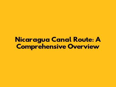 Nicaragua Canal Route: A Comprehensive Overview