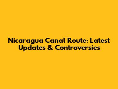 Nicaragua Canal Route: Latest Updates & Controversies