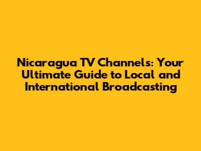 Nicaragua TV Channels: Your Ultimate Guide to Local and International Broadcasting