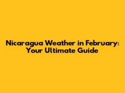 Nicaragua Weather in February: Your Ultimate Guide