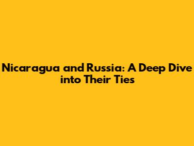 Nicaragua and Russia: A Deep Dive into Their Ties