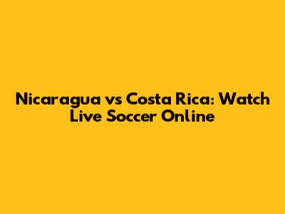 Nicaragua vs Costa Rica: Watch Live Soccer Online