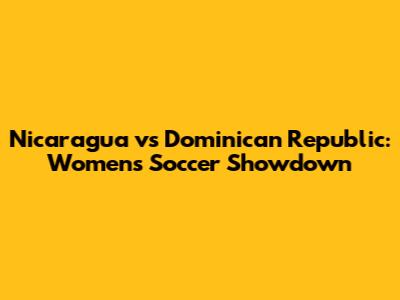 Nicaragua vs Dominican Republic: Women's Soccer Showdown