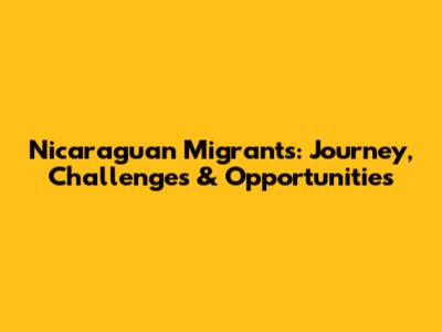 Nicaraguan Migrants: Journey, Challenges & Opportunities