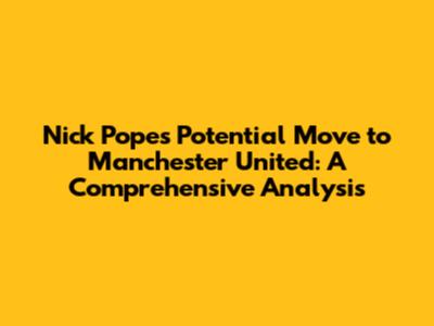 Nick Pope's Potential Move to Manchester United: A Comprehensive Analysis