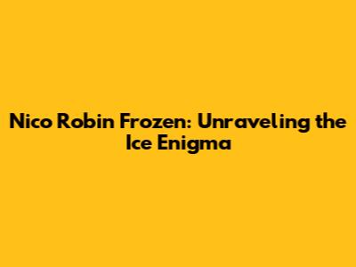 Nico Robin Frozen: Unraveling the Ice Enigma