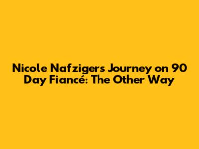 Nicole Nafziger's Journey on 90 Day Fiancé: The Other Way