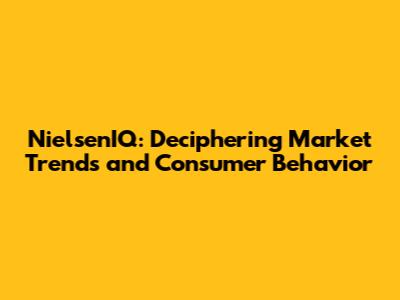 NielsenIQ: Deciphering Market Trends and Consumer Behavior