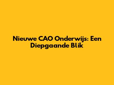 Nieuwe CAO Onderwijs: Een Diepgaande Blik