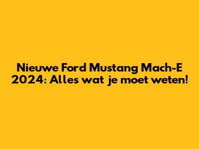 Nieuwe Ford Mustang Mach-E 2024: Alles wat je moet weten!
