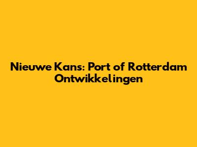 Nieuwe Kans: Port of Rotterdam Ontwikkelingen
