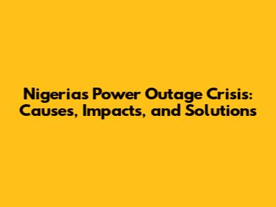 Nigeria's Power Outage Crisis: Causes, Impacts, and Solutions