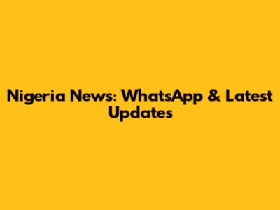 Nigeria News: WhatsApp & Latest Updates