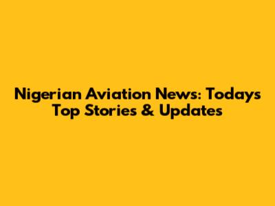Nigerian Aviation News: Today's Top Stories & Updates