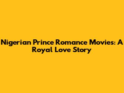 Nigerian Prince Romance Movies: A Royal Love Story
